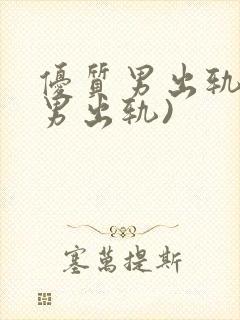 优质男出轨h(男出轨)