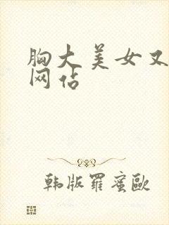 胸大美女又黄的网站