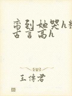 脔到她哭h粗话古言高h