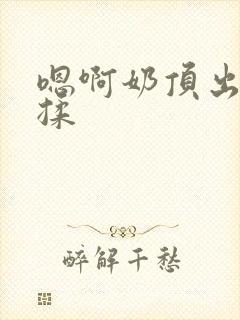 嗯啊奶顶出来了揉