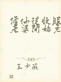 修仙从收服邻居老婆开始免费阅读