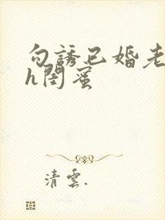 勾诱已婚老男人h闺蜜