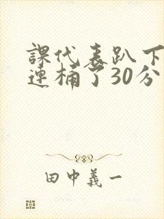 课代表趴下让我连桶了30分钟