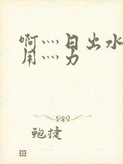 啊灬日出水了灬用灬力