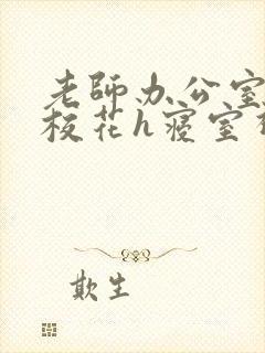 老师办公室狂肉校花h寝室视频