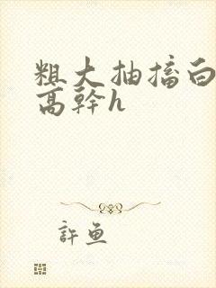 粗大抽搐白浊h高干h