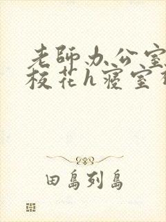 老师办公室狂肉校花h寝室视频