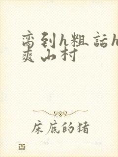 脔到h粗话h好爽山村