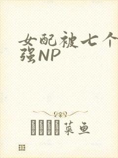 女配被七个男主强NP
