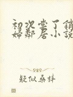 初次尝了销魂少妇邻居小说