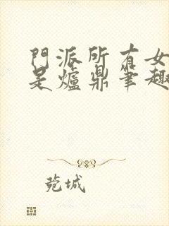 门派所有女子都是炉鼎笔趣阁