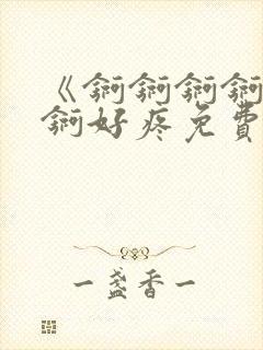 《锕锕锕锕锕锕锕好疼免费视频》