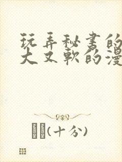 玩弄秘书的奶又大又软的漫画