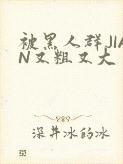 被黑人群JIAN又粗又大