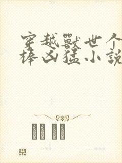 穿越兽世个个巨棒凶猛小说