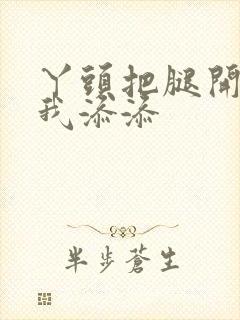 丫头把腿开大让我添添