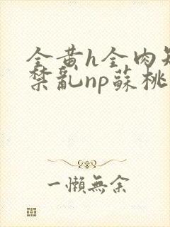 全黄h全肉短篇禁乱np苏桃封面