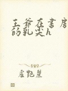 王爷在书房含她的乳尖h