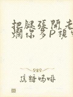 把腿张开老子臊烂你多P视频软件