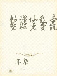 动漫仙武帝尊完整版免费观看全集