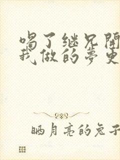 喝了继兄开的药我做的梦更精彩了