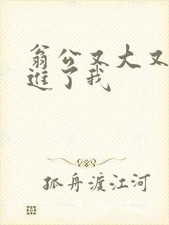 翁公又大又粗挺进了我