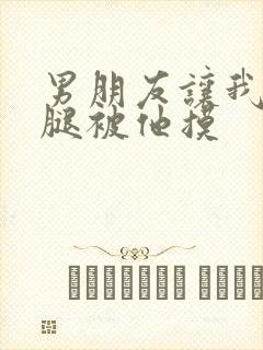 男朋友让我打开腿被他摸