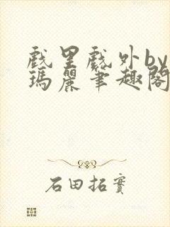 戏里戏外by苏玛丽笔趣阁全文免费阅读