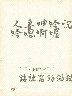 人妻呻吟沉沦呻吟嗯啊喔