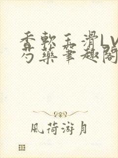 香软玉滑LVL芍药笔趣阁