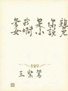 爹我是你亲生闺女啊小说免费阅读