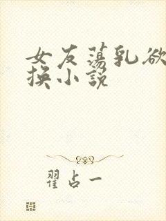 女友荡乳欲伦交换小说