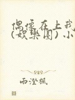 偶像在上我在下(娱乐圈) 小说免费阅读