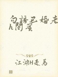 勾诱已婚老男人h闺蜜