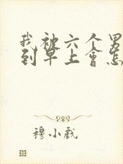 我被六个男人躁到早上会怎么样