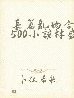 长篇乱肉合集乱500小说林盛