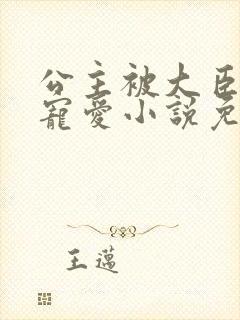 公主被大臣轮番宠爱小说免费阅读