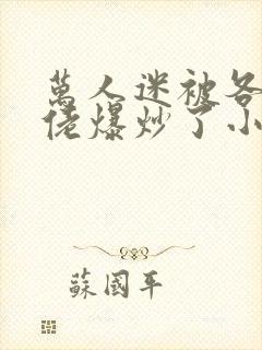 万人迷被各路大佬爆炒了小说