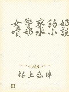 女警察的奶头又喷奶水小说