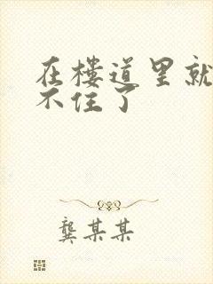 在楼道里就控制不住了