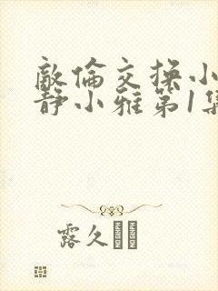 敌伦交换小敏小静小雅第1集