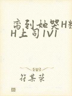 脔到她哭H粗话H上司1V1