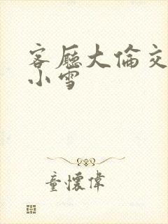 客厅大伦交侩h小雪