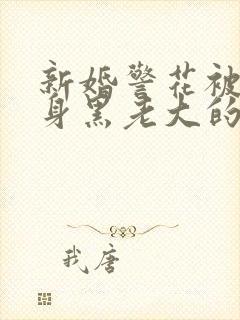 新婚警花被迫献身黑老大的小说