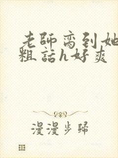 老师脔到她哭h粗话h好爽