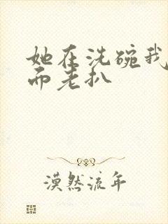 她在洗碗我在后面老扒