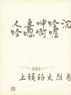 人妻呻吟沉沦呻吟嗯啊喔