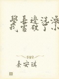 学长边洗澡边把我处破了小说