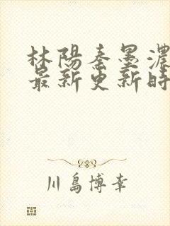 林阳秦墨浓小说最新更新时间