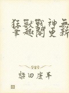 狂兽战神无弹窗笔趣阁更新